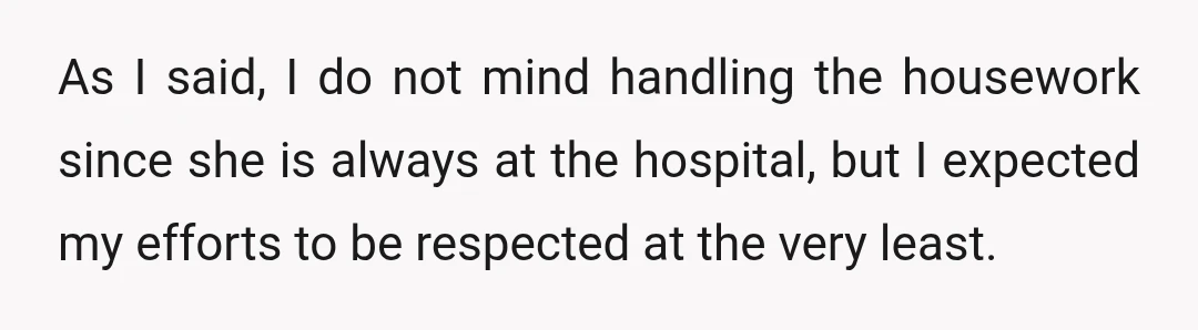 As I said, I do not mind handling the housework since she is always at the hospital, but I expected my efforts to be respected at the very least.