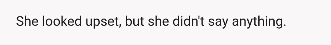 She looked upset, but she didn't say anything.