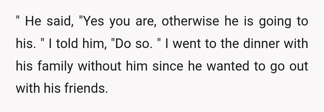 " He said, "Yes you are, otherwise he is going to his. " I told him, "Do so. " I went to the dinner with his family without him since...