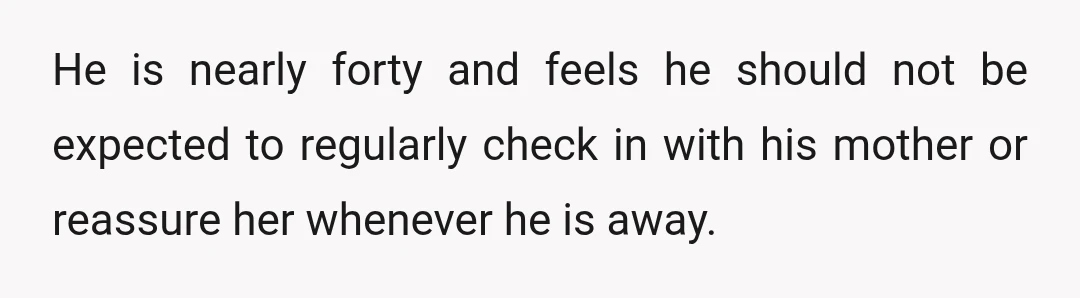 He is nearly forty and feels he should not be expected to regularly check in with his mother or reassure her whenever he is away.
