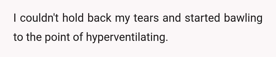 I couldn't hold back my tears and started bawling to the point of hyperventilating.