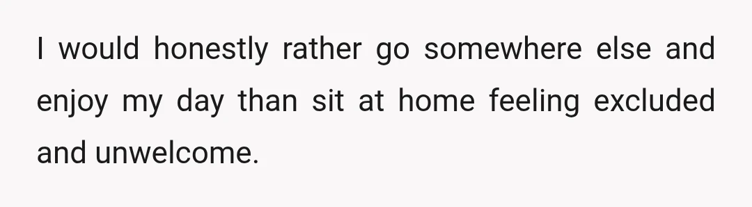 I would honestly rather go somewhere else and enjoy my day than sit at home feeling excluded and unwelcome.