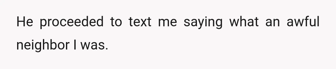He proceeded to text me saying what an awful neighbor I was.
