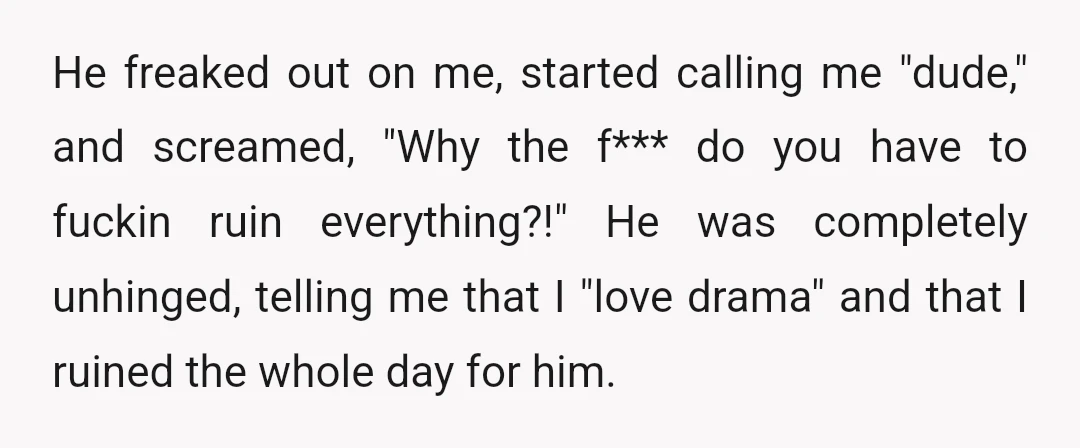 He freaked out on me, started calling me "dude," and screamed, "Why the f*** do you have to fuckin ruin everything?!" He was completely unhinged, telling me that I "love...