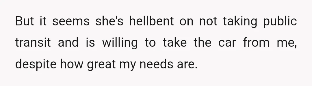 But it seems she's hellbent on not taking public transit and is willing to take the car from me, despite how great my needs are.
