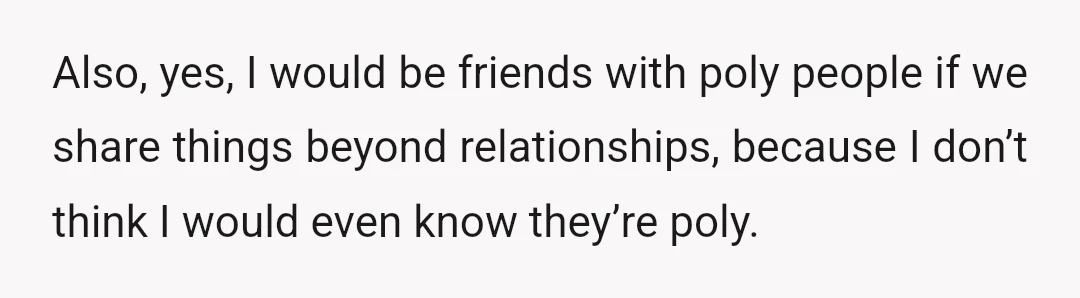 Also, yes, I would be friends with poly people if we share things beyond relationships, because I don’t think I would even know they’re poly.