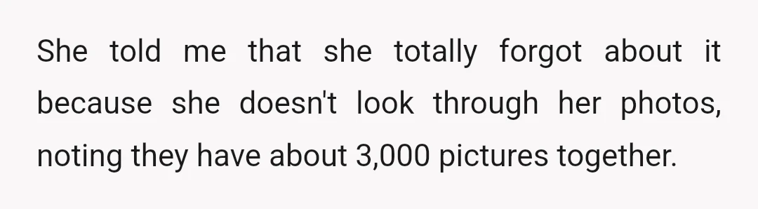 She told me that she totally forgot about it because she doesn't look through her photos, noting they have about 3,000 pictures together.