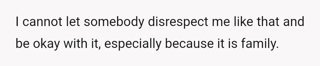 I cannot let somebody disrespect me like that and be okay with it, especially because it is family.