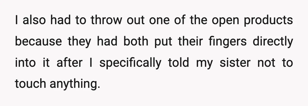 I also had to throw out one of the open products because they had both put their fingers directly into it after I specifically told my sister not to touch...