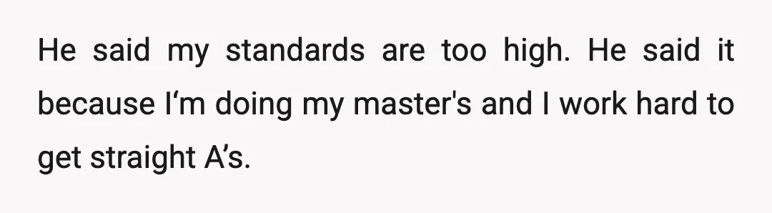He said my standards are too high. He said it because I‘m doing my master's and I work hard to get straight A’s.