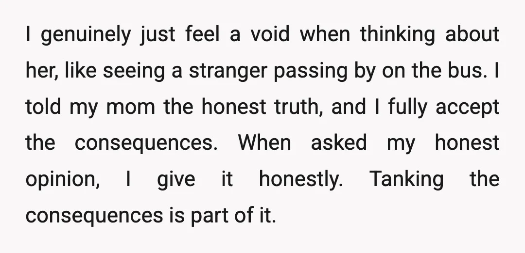 I genuinely just feel a void when thinking about her, like seeing a stranger passing by on the bus. I told my mom the honest truth, and I fully accept...