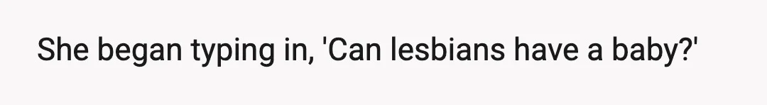 She began typing in, 'Can lesbians have a baby?'