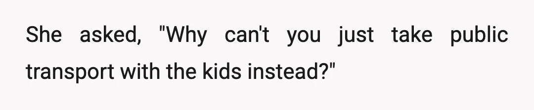 She asked, "Why can't you just take public transport with the kids instead?"