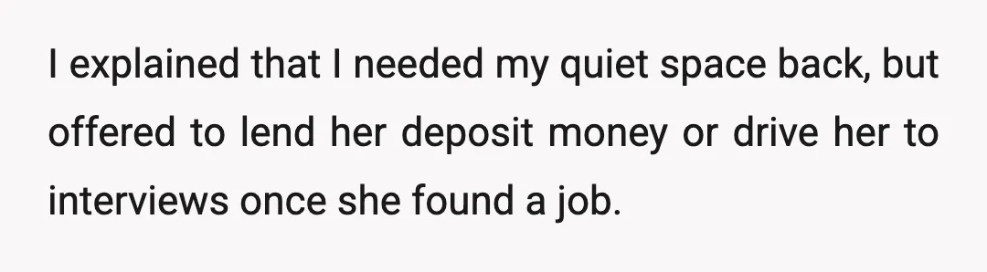 I explained that I needed my quiet space back, but offered to lend her deposit money or drive her to interviews once she found a job.