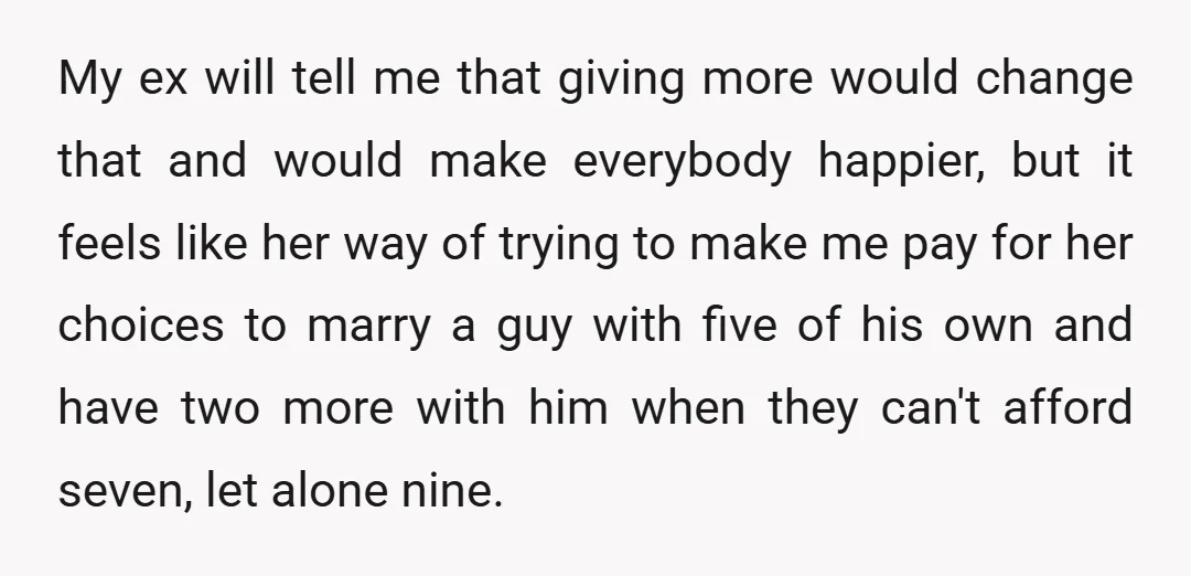 My ex will tell me that giving more would change that and would make everybody happier, but it feels like her way of trying to make me pay for her...