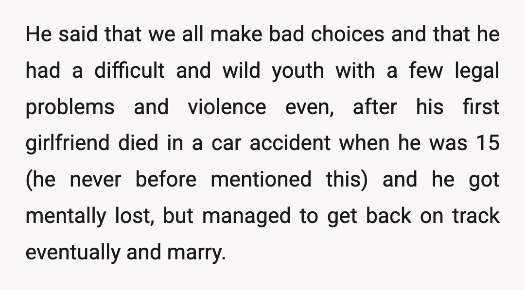 He said that we all make bad choices and that he had a difficult and wild youth with a few legal problems and violence even, after his first girlfriend died...