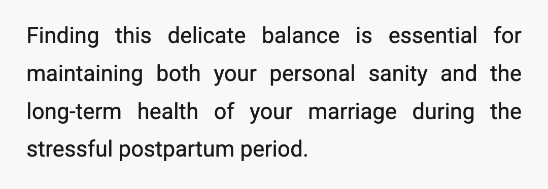 Finding this delicate balance is essential for maintaining both your personal sanity and the long-term health of your marriage during the stressful postpartum period.