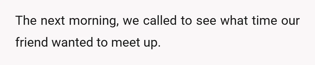 The next morning, we called to see what time our friend wanted to meet up.