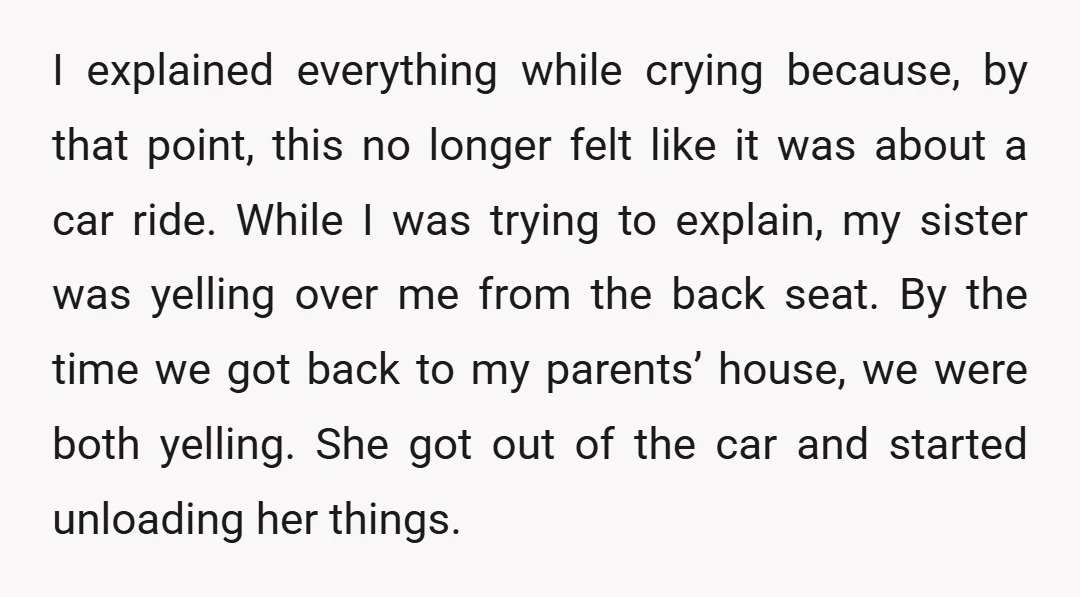 I explained everything while crying because, by that point, this no longer felt like it was about a car ride. While I was trying to explain, my sister was yelling...