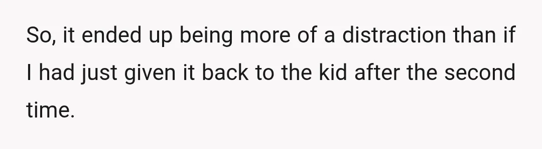 So, it ended up being more of a distraction than if I had just given it back to the kid after the second time.