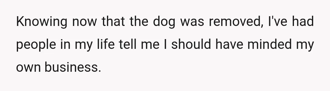 Knowing now that the dog was removed, I've had people in my life tell me I should have minded my own business.