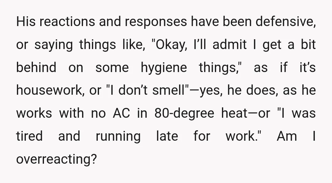His reactions and responses have been defensive, or saying things like, "Okay, I’ll admit I get a bit behind on some hygiene things," as if it’s housework, or "I don’t...