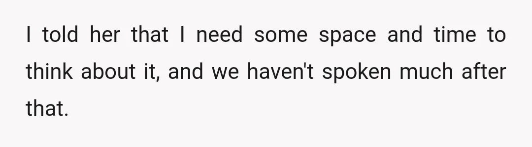 I told her that I need some space and time to think about it, and we haven't spoken much after that.