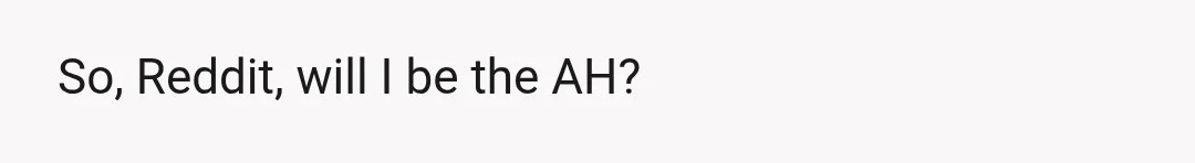 So, Reddit, will I be the AH?