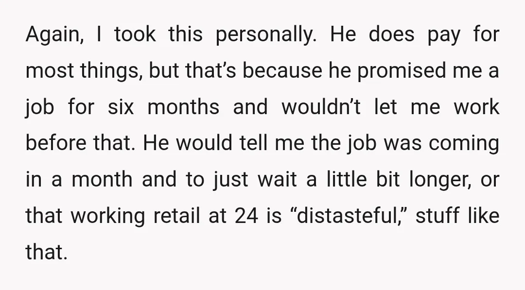 Again, I took this personally. He does pay for most things, but that’s because he promised me a job for six months and wouldn’t let me work before that. He...