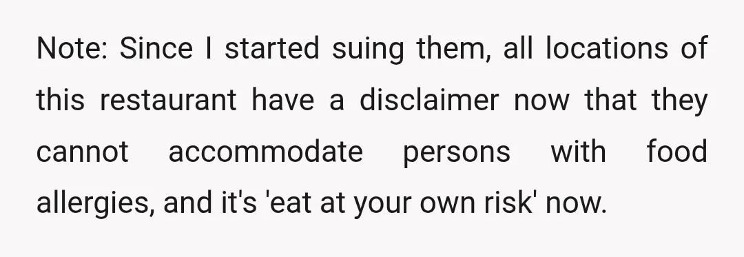 Note: Since I started suing them, all locations of this restaurant have a disclaimer now that they cannot accommodate persons with food allergies, and it's 'eat at your own risk'...