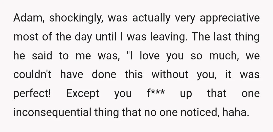 Adam, shockingly, was actually very appreciative most of the day until I was leaving. The last thing he said to me was, "I love you so much, we couldn't have...
