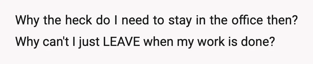 Why the heck do I need to stay in the office then? Why can't I just LEAVE when my work is done?
