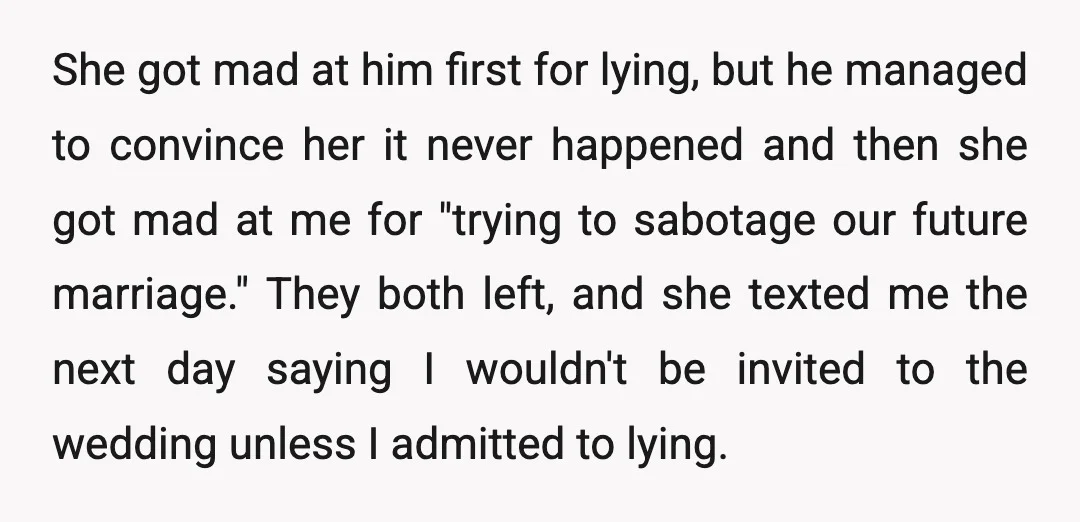 She got mad at him first for lying, but he managed to convince her it never happened and then she got mad at me for "trying to sabotage our future...