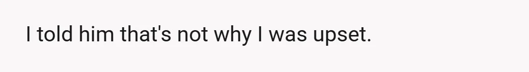 I told him that's not why I was upset.