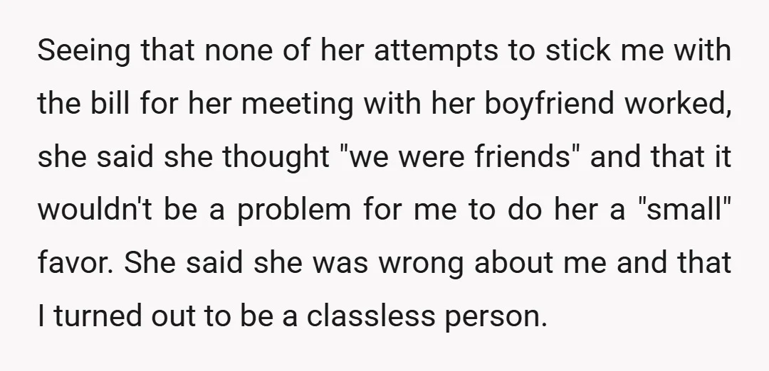 Seeing that none of her attempts to stick me with the bill for her meeting with her boyfriend worked, she said she thought "we were friends" and that it wouldn't...