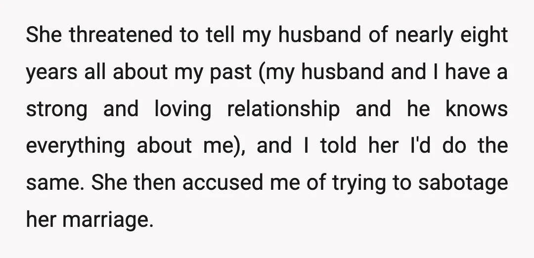 She threatened to tell my husband of nearly eight years all about my past (my husband and I have a strong and loving relationship and he knows everything about me),...