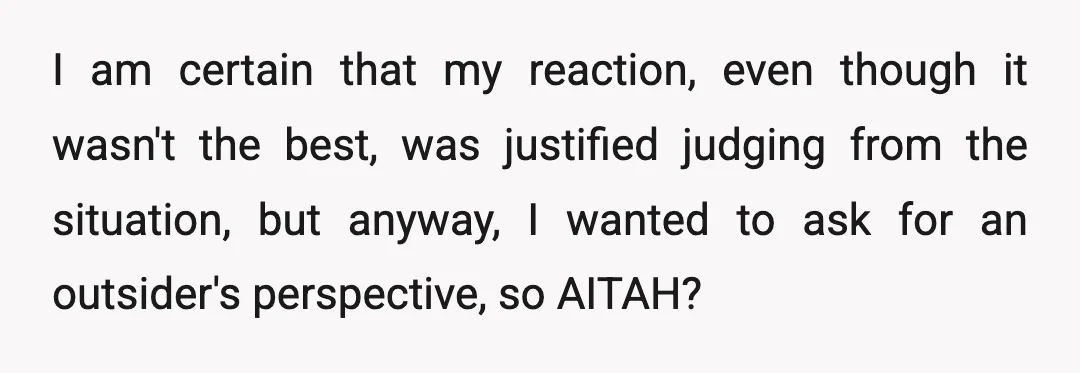 I am certain that my reaction, even though it wasn't the best, was justified judging from the situation, but anyway, I wanted to ask for an outsider's perspective, so AITAH?