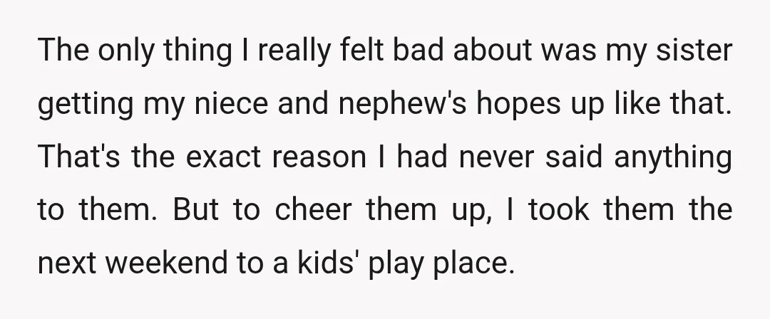 The only thing I really felt bad about was my sister getting my niece and nephew's hopes up like that. That's the exact reason I had never said anything to...