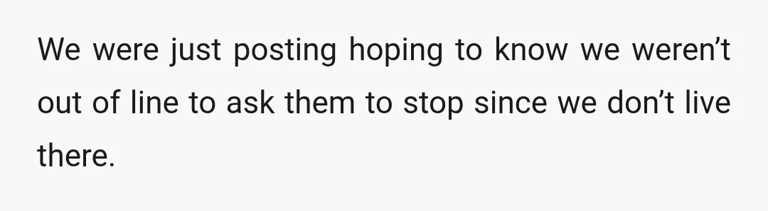 We were just posting hoping to know we weren’t out of line to ask them to stop since we don’t live there.