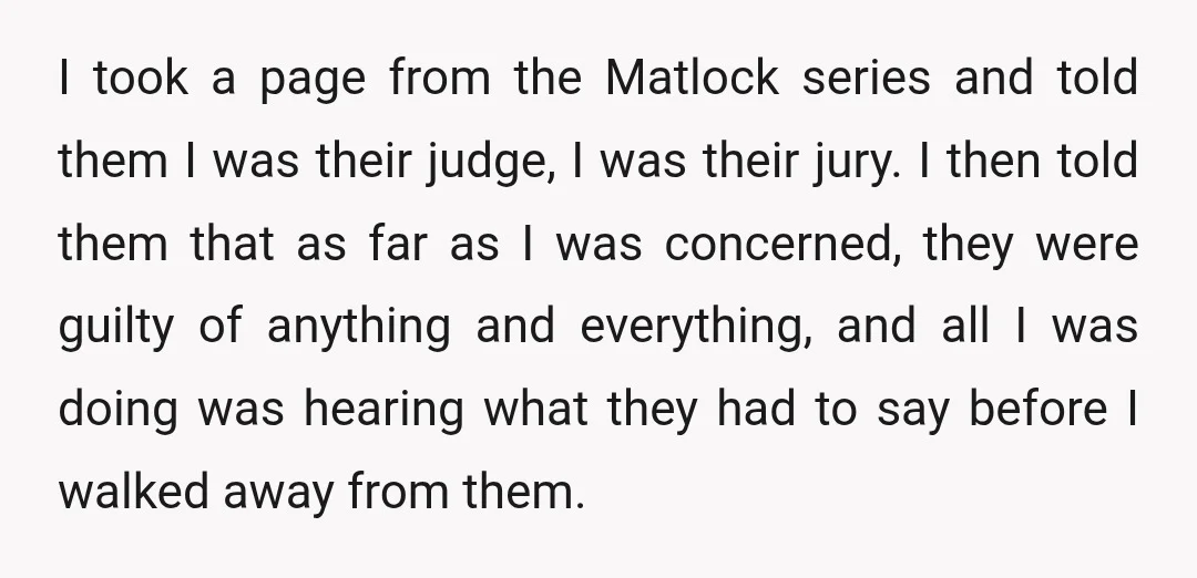 I took a page from the Matlock series and told them I was their judge, I was their jury. I then told them that as far as I was concerned,...
