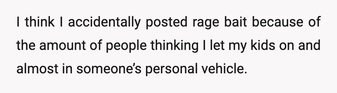 I think I accidentally posted rage bait because of the amount of people thinking I let my kids on and almost in someone’s personal vehicle.