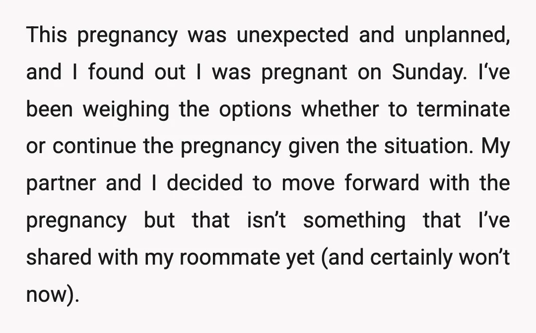 This pregnancy was unexpected and unplanned, and I found out I was pregnant on Sunday. I‘ve been weighing the options whether to terminate or continue the pregnancy given the situation....