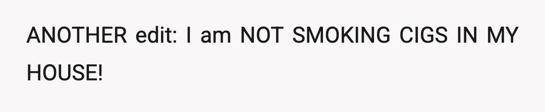 ANOTHER edit: I am NOT SMOKING CIGS IN MY HOUSE!