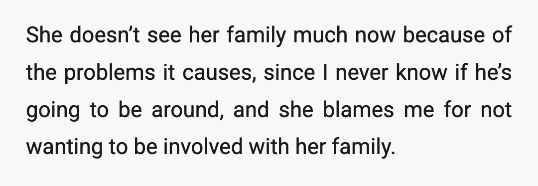 She doesn’t see her family much now because of the problems it causes, since I never know if he’s going to be around, and she blames me for not wanting...