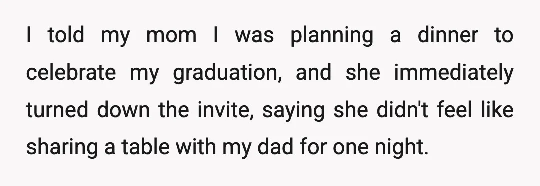 I told my mom I was planning a dinner to celebrate my graduation, and she immediately turned down the invite, saying she didn't feel like sharing a table with my...