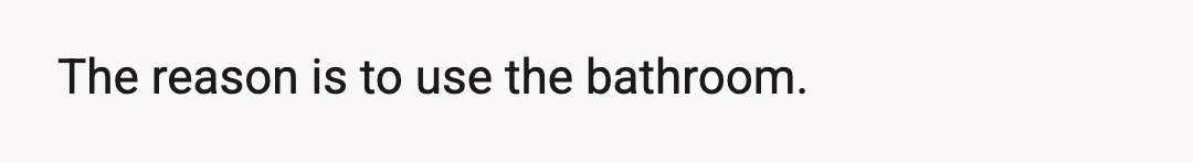 The reason is to use the bathroom.