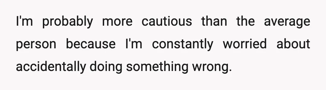 I'm probably more cautious than the average person because I'm constantly worried about accidentally doing something wrong.
