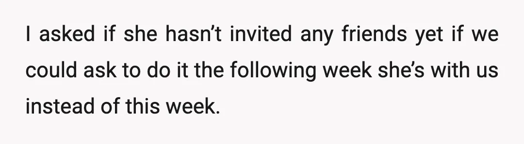 I asked if she hasn’t invited any friends yet if we could ask to do it the following week she’s with us instead of this week.