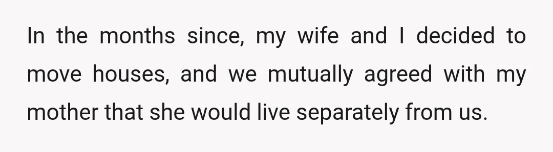 In the months since, my wife and I decided to move houses, and we mutually agreed with my mother that she would live separately from us.