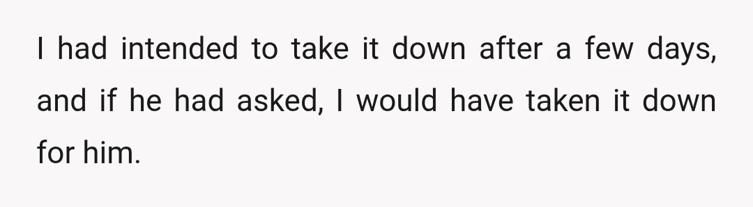I had intended to take it down after a few days, and if he had asked, I would have taken it down for him.